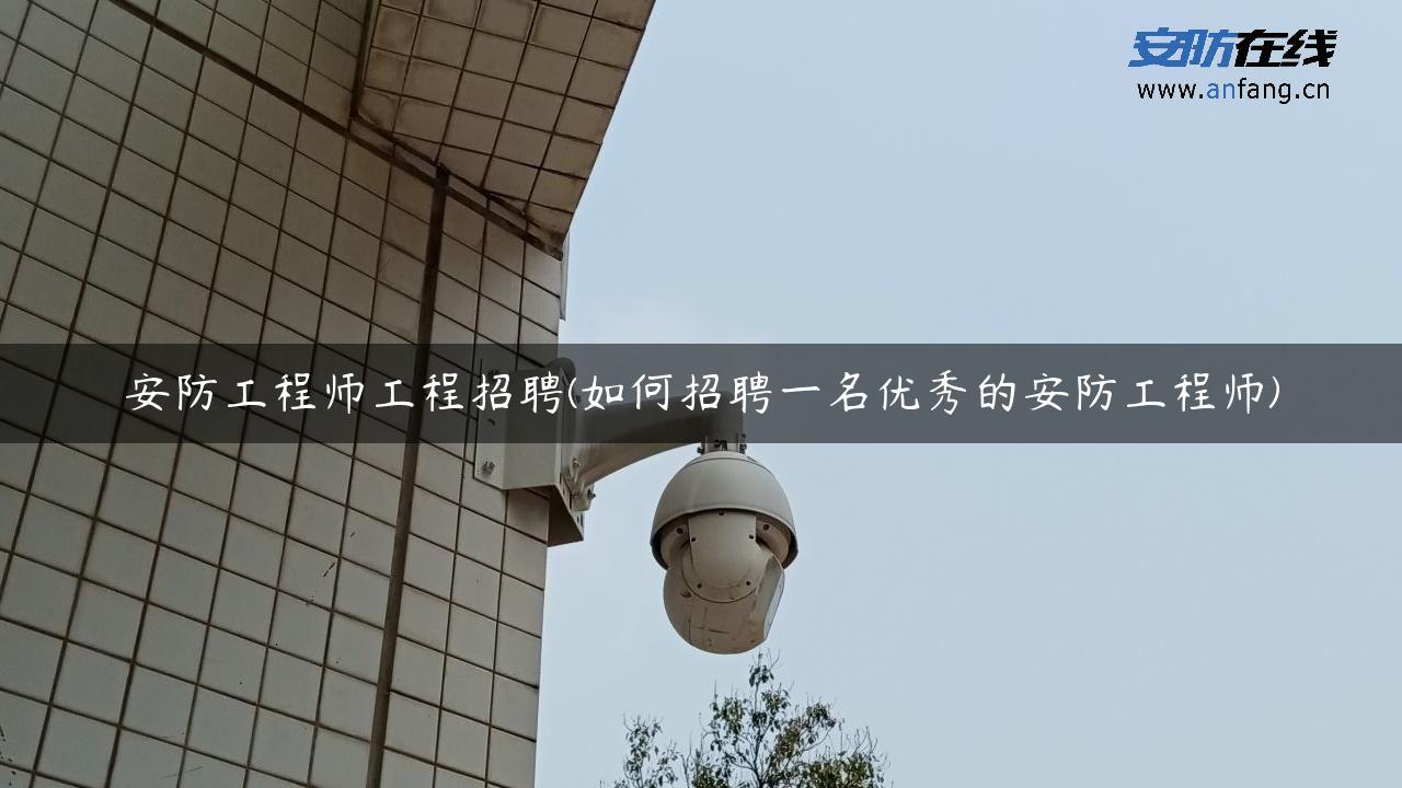 安防工程师工程招聘(如何招聘一名优秀的安防工程师)