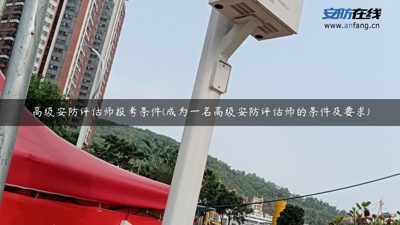 高级安防评估师报考条件(成为一名高级安防评估师的条件及要求)