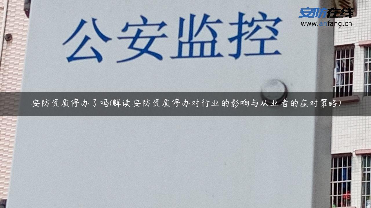 安防资质停办了吗(解读安防资质停办对行业的影响与从业者的应对策略)