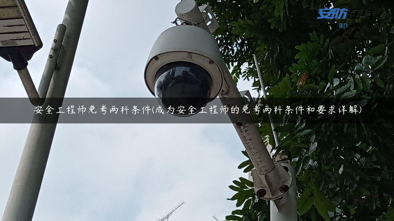 安全工程师免考两科条件(成为安全工程师的免考两科条件和要求详解)