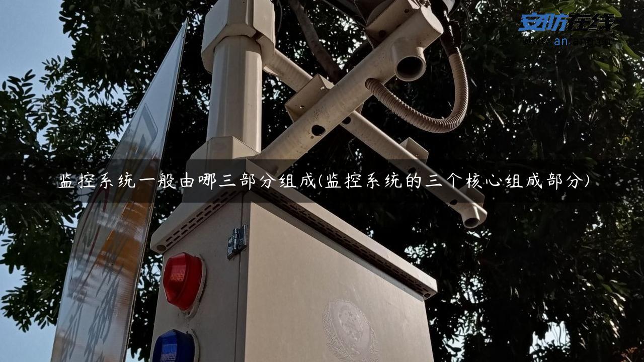 监控系统一般由哪三部分组成(监控系统的三个核心组成部分)