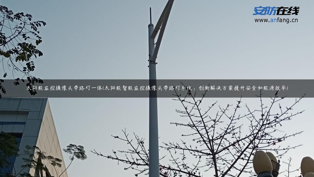 太阳能监控摄像头带路灯一体(太阳能智能监控摄像头带路灯系统：创新解决方案提升安全和能源效率)