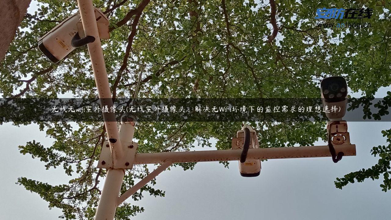 无线无wifi室外摄像头(无线室外摄像头：解决无WiFi环境下的监控需求的理想选择)