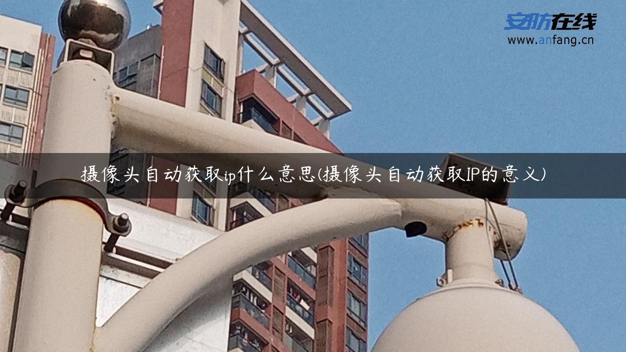 摄像头自动获取ip什么意思(摄像头自动获取IP的意义)