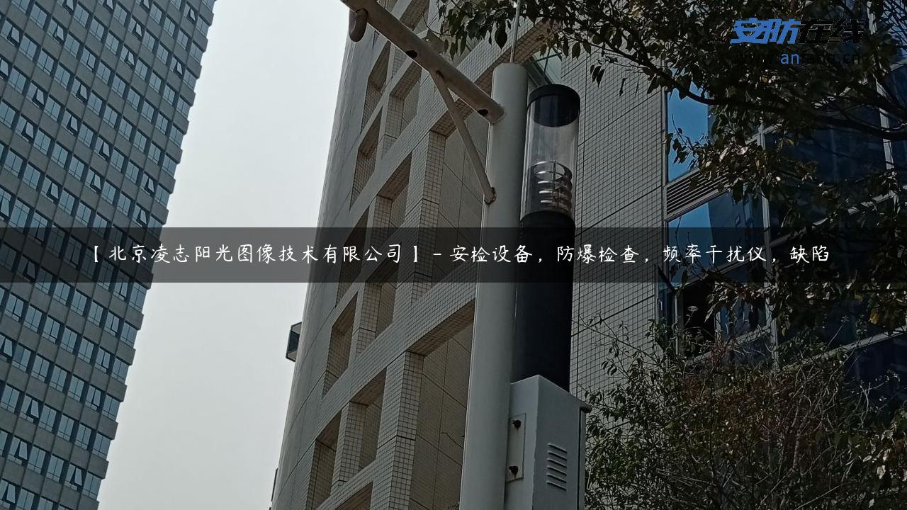 【北京凌志阳光图像技术有限公司】 – 安检设备，防爆检查，频率干扰仪，缺陷