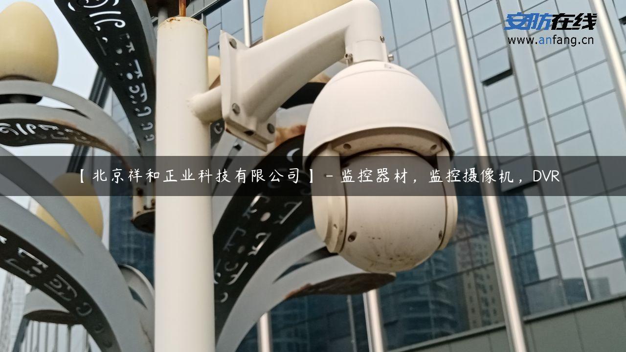 【北京祥和正业科技有限公司】 – 监控器材，监控摄像机，DVR