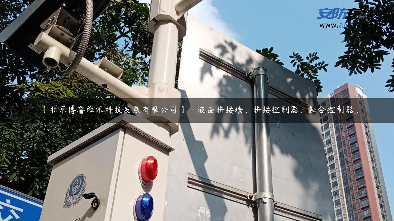 【北京博睿维讯科技发展有限公司】 – 液晶拼接墙，拼接控制器，融合控制器，