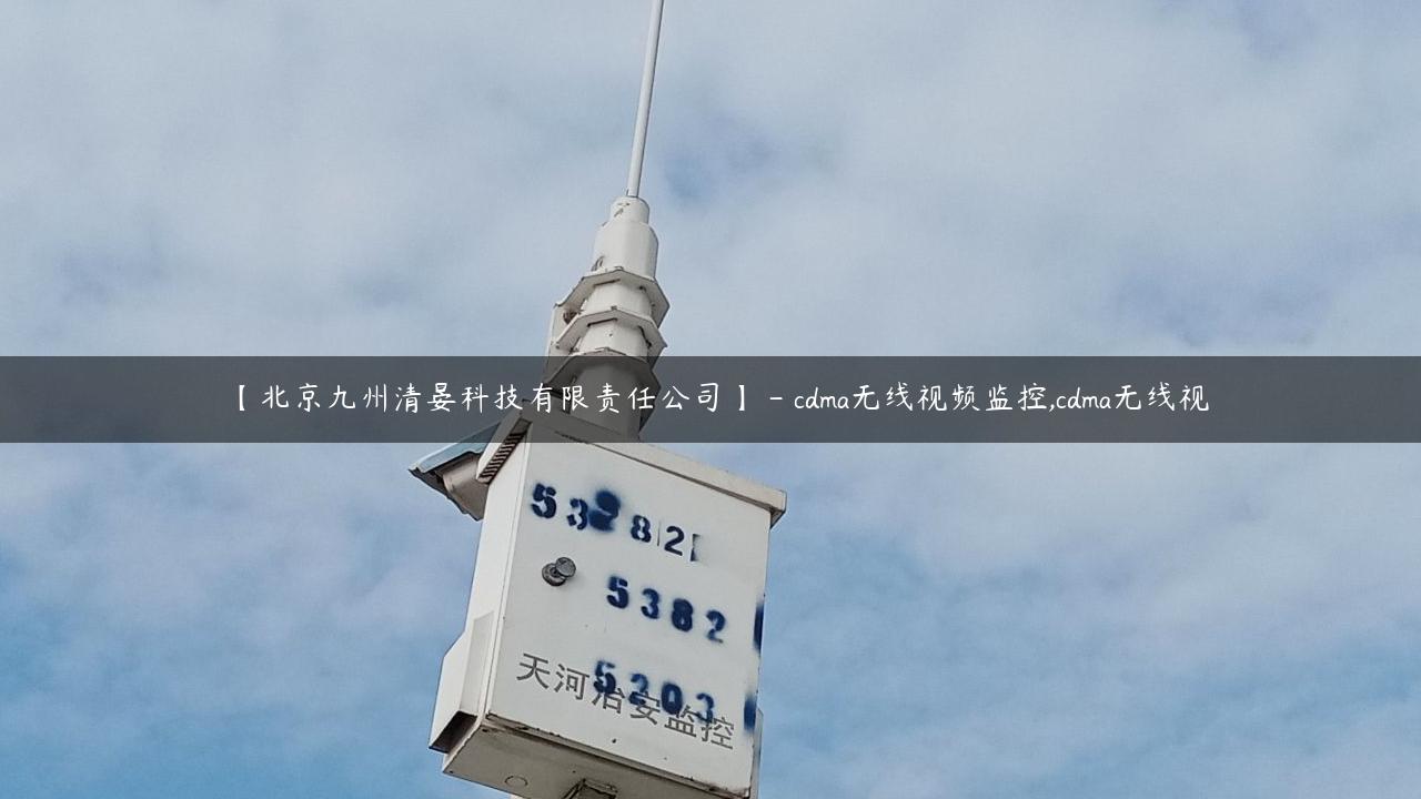 【北京九州清晏科技有限责任公司】 – cdma无线视频监控,cdma无线视