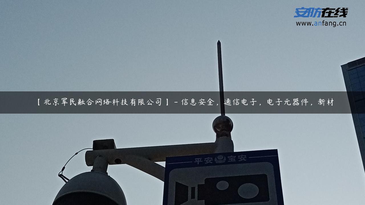 【北京军民融合网络科技有限公司】 – 信息安全，通信电子，电子元器件，新材