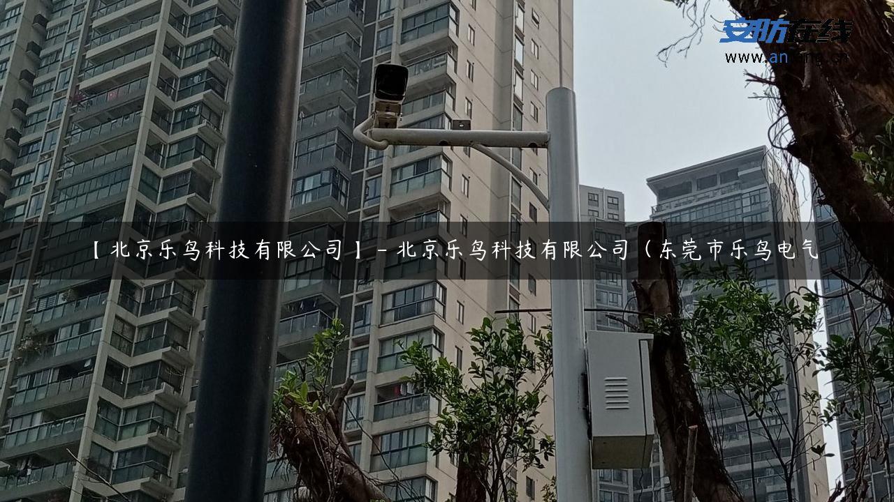 【北京乐鸟科技有限公司】 – 北京乐鸟科技有限公司（东莞市乐鸟电气