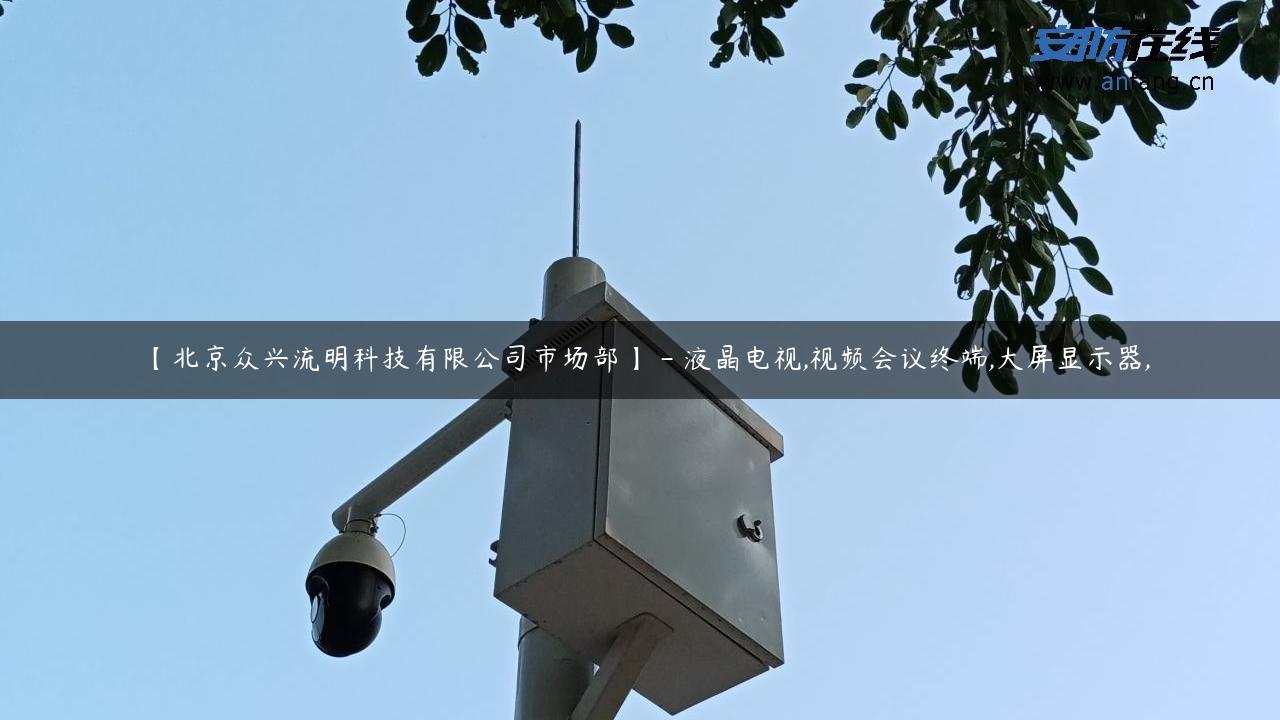 【北京众兴流明科技有限公司市场部】 – 液晶电视,视频会议终端,大屏显示器,