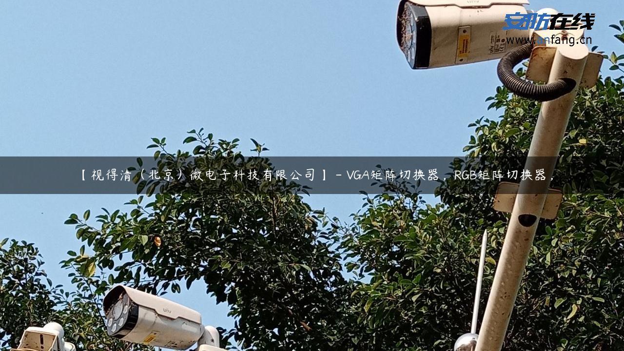 【视得清（北京）微电子科技有限公司】 – VGA矩阵切换器，RGB矩阵切换器，