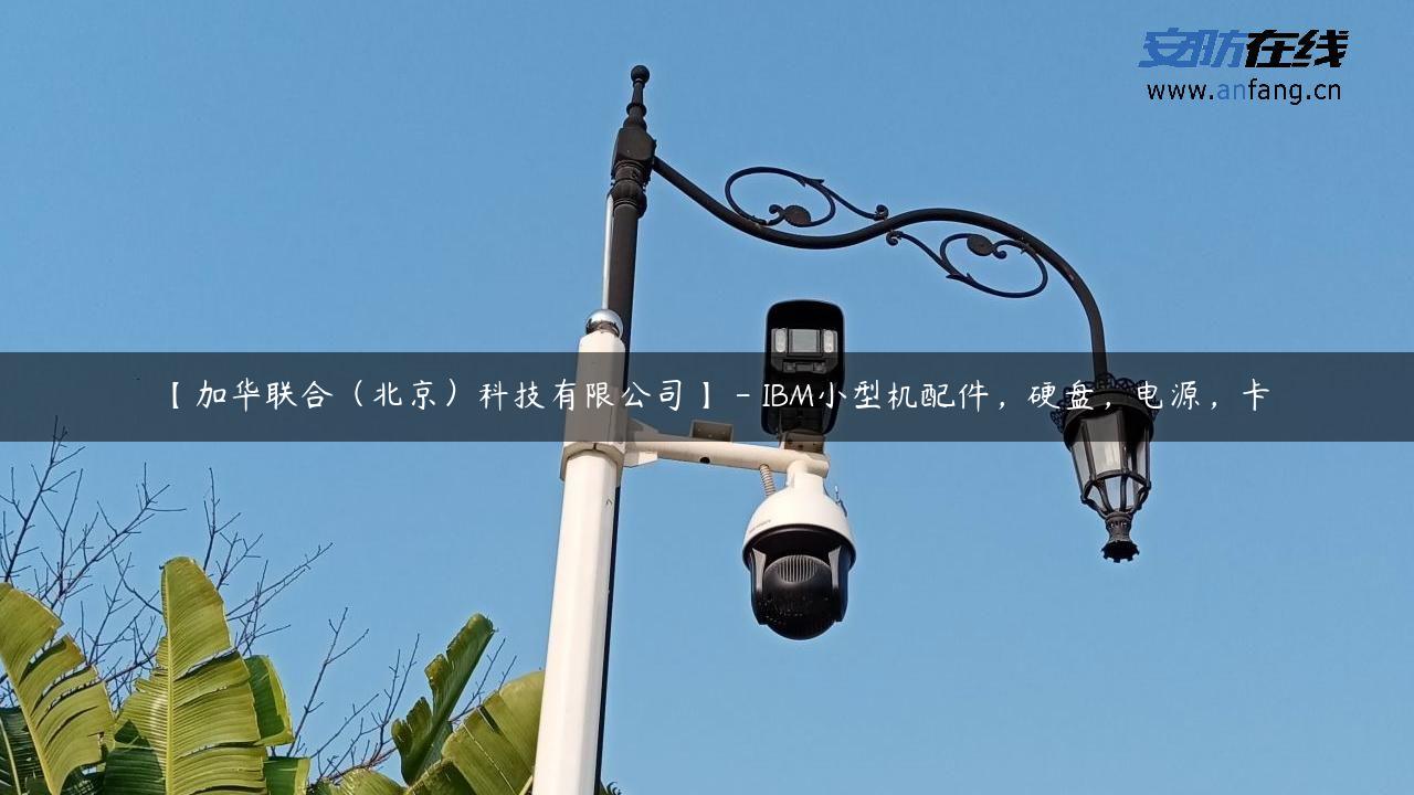 【加华联合（北京）科技有限公司】 – IBM小型机配件，硬盘，电源，卡