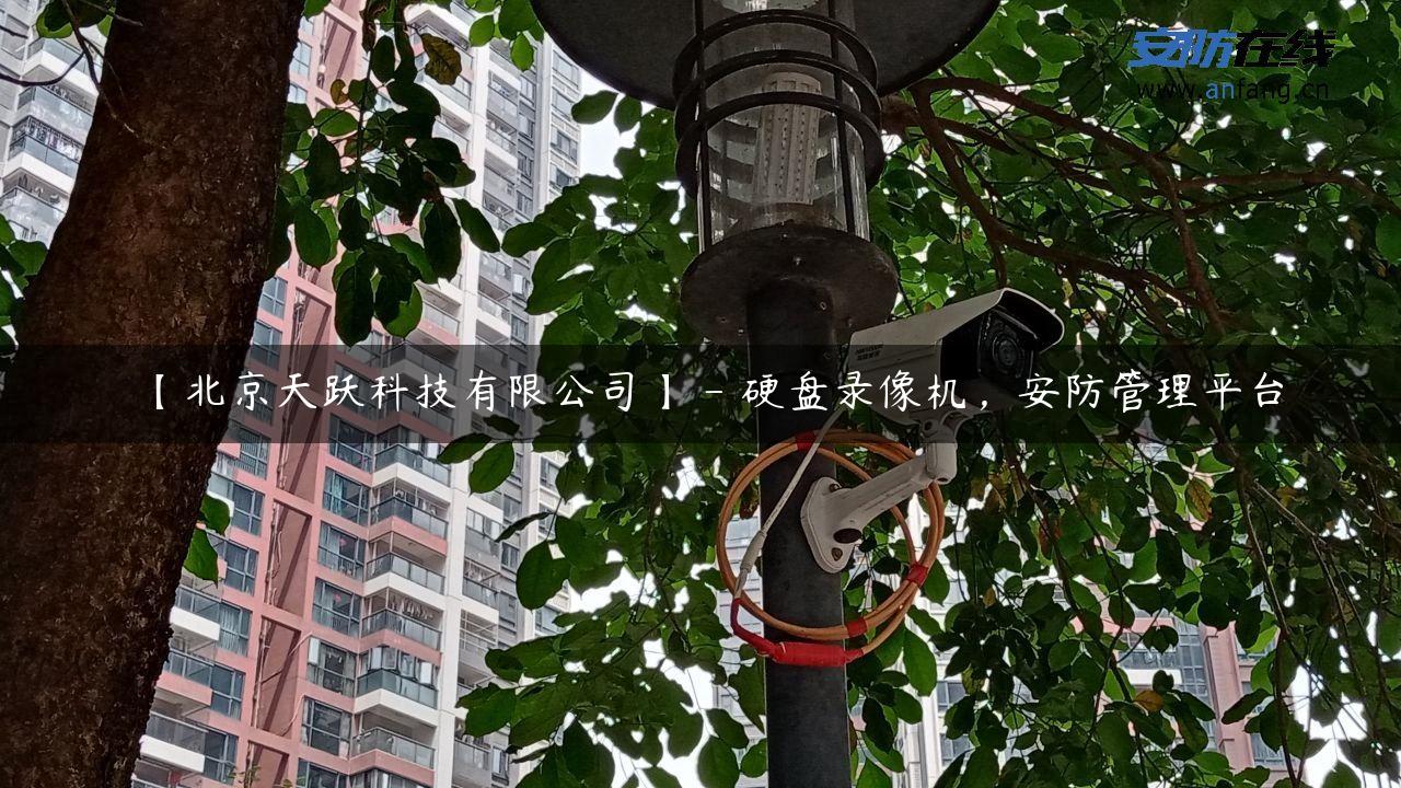 【北京天跃科技有限公司】 – 硬盘录像机，安防管理平台