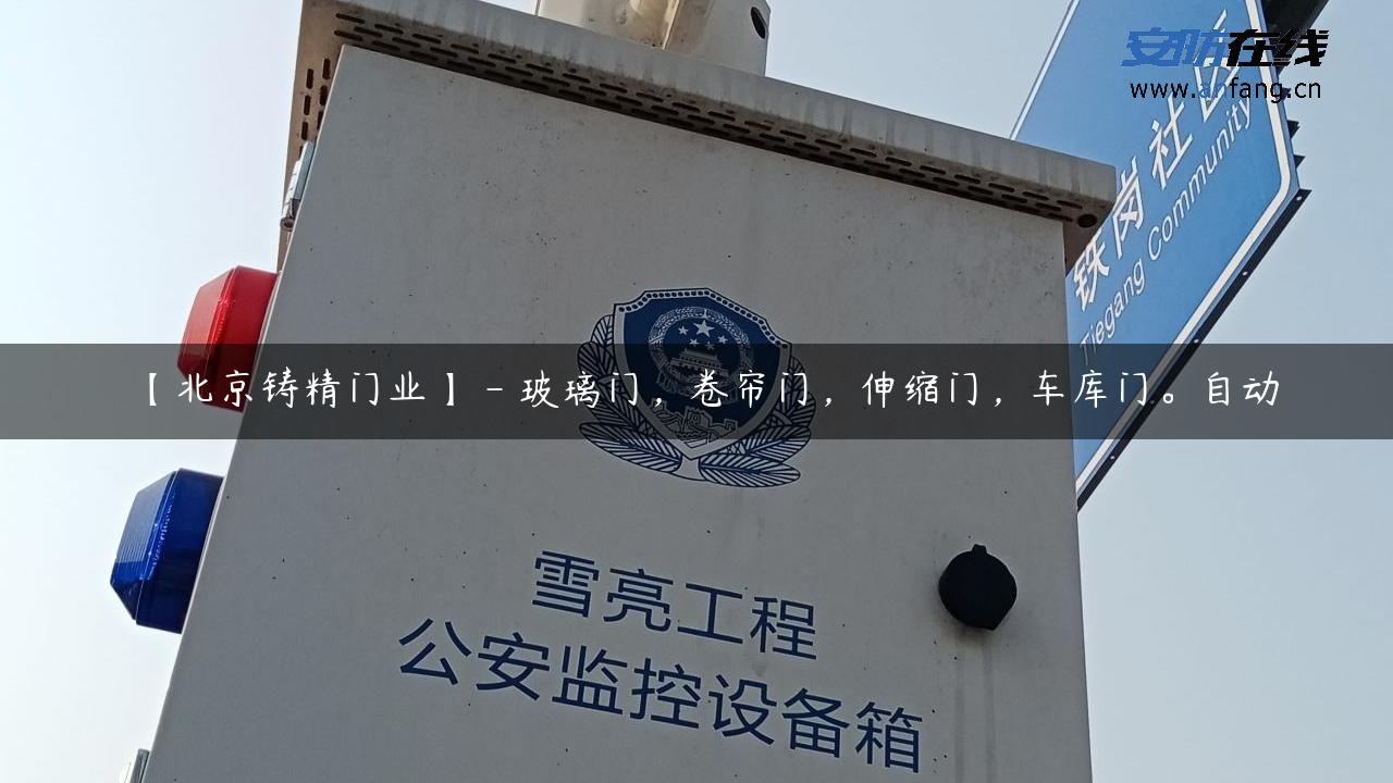 【北京铸精门业】 – 玻璃门，卷帘门，伸缩门，**门。自动