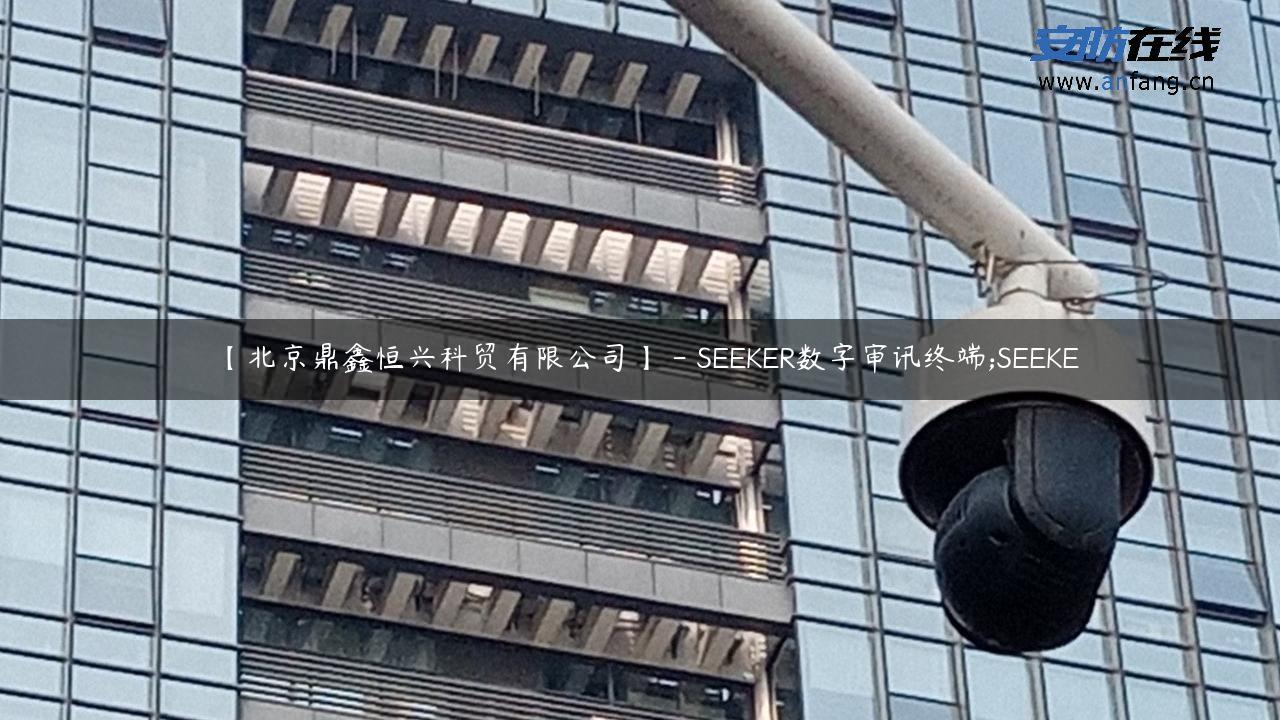 【北京鼎鑫恒兴科贸有限公司】 – SEEKER数字审讯终端;SEEKE