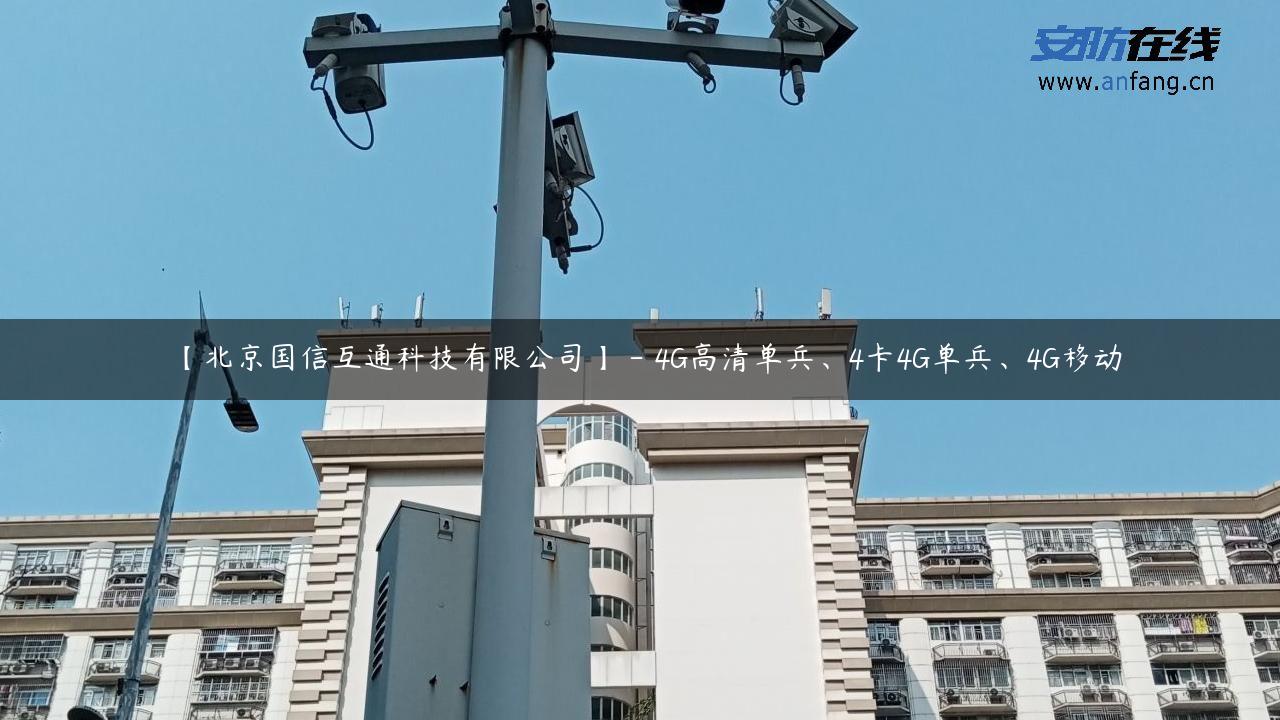 【北京国信互通科技有限公司】 – 4G高清单兵、4卡4G单兵、4G移动