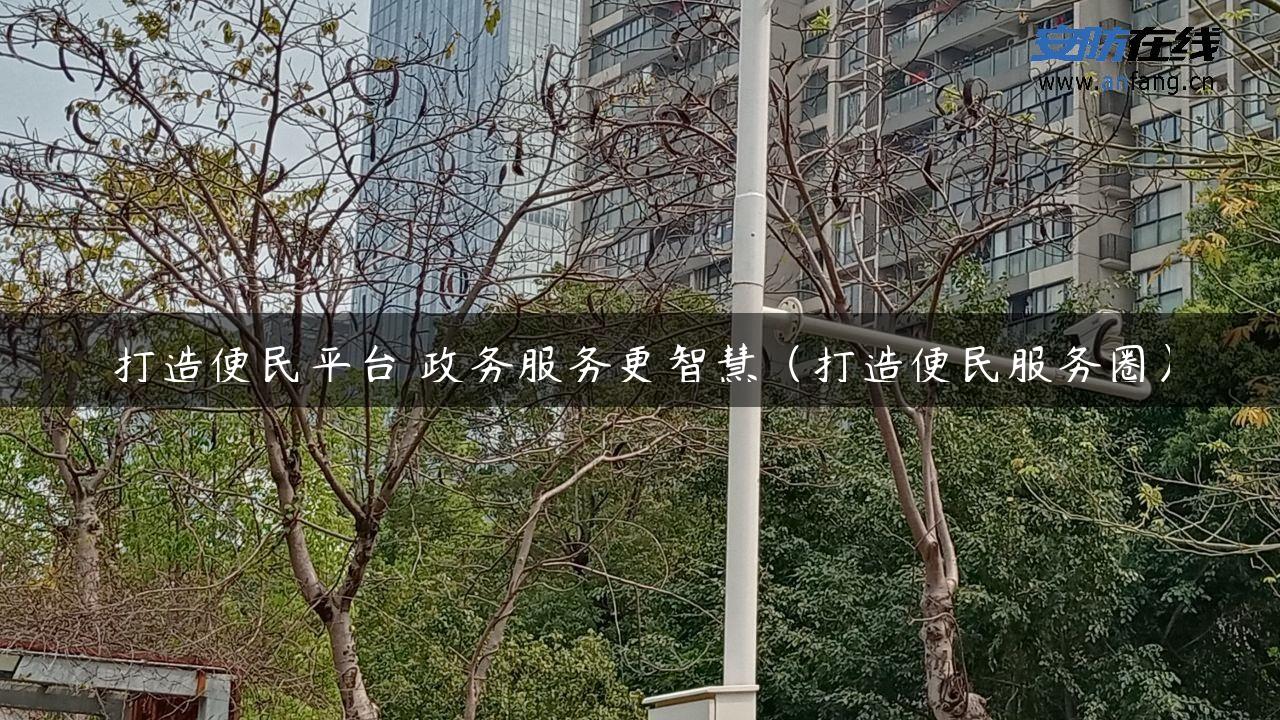 打造便民平台 政务服务更智慧（打造便民服务圈）