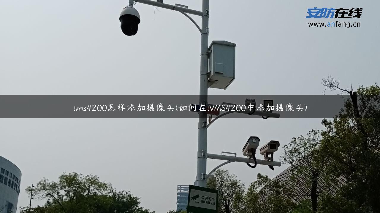 ivms4200怎样添加摄像头(如何在iVMS4200中添加摄像头)