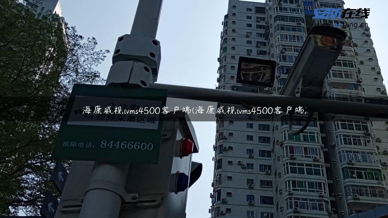 海康威视ivms4500客户端(海康威视ivms4500客户端)