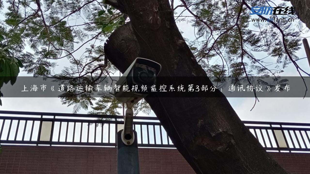 上海市《道路运输车辆智能视频监控系统第3部分：通讯协议》发布