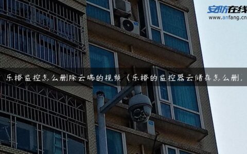 乐橙监控怎么删除云端的视频（乐橙的监控器云储存怎么删）