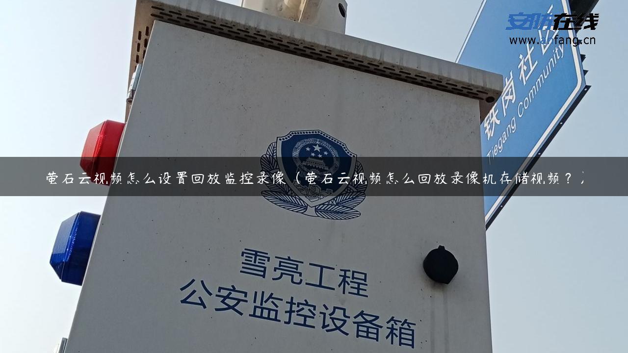 萤石云视频怎么设置回放监控录像（萤石云视频怎么回放录像机存储视频？）