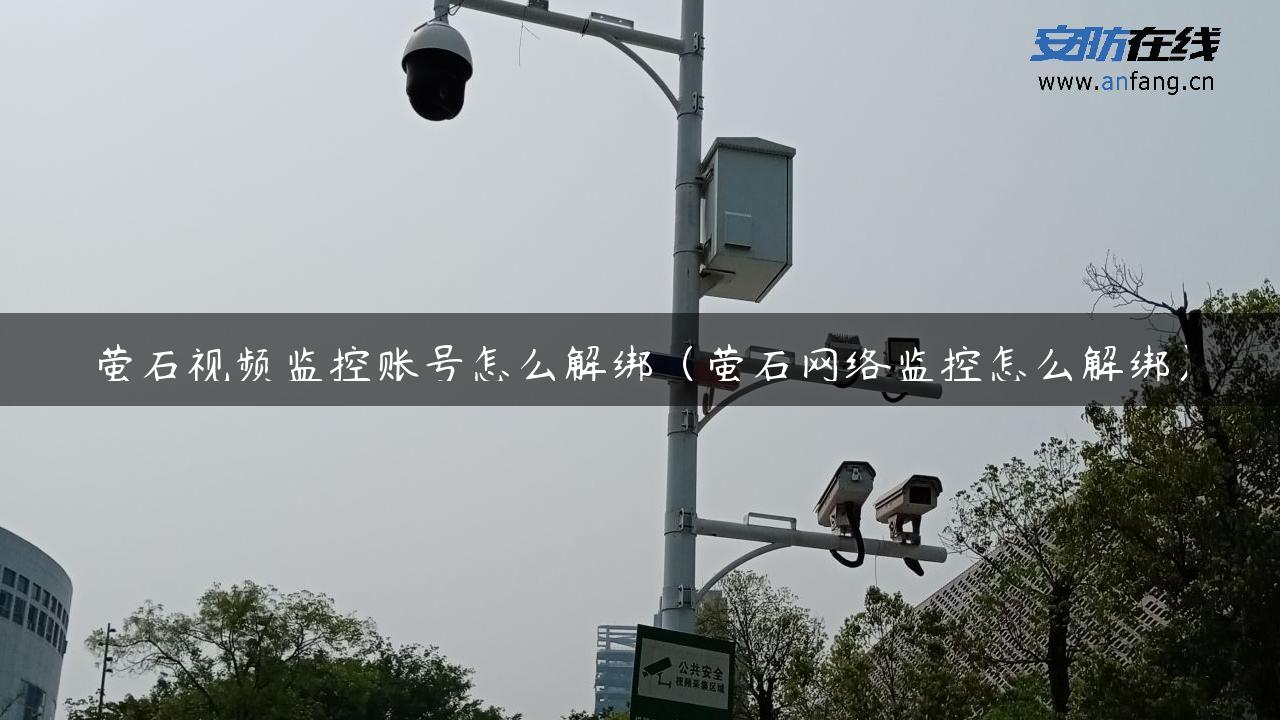 萤石视频监控账号怎么解绑（萤石网络监控怎么解绑）