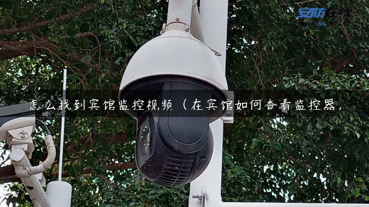 怎么找到宾馆监控视频（在宾馆如何查看监控器）