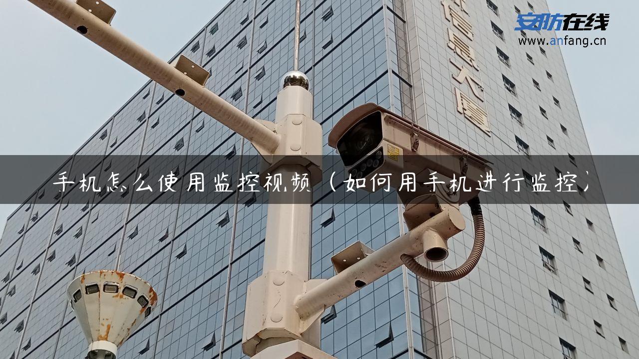 手机怎么使用监控视频（如何用手机进行监控）