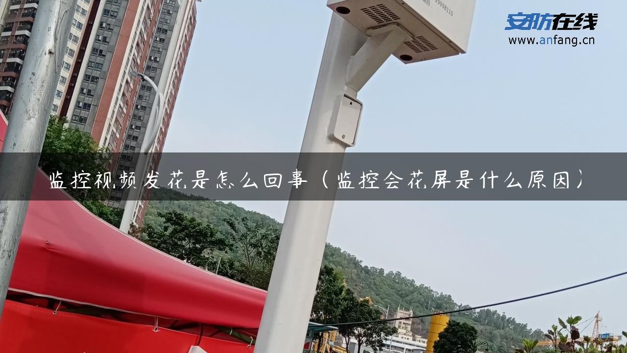 监控视频发花是怎么回事（监控会花屏是什么原因）