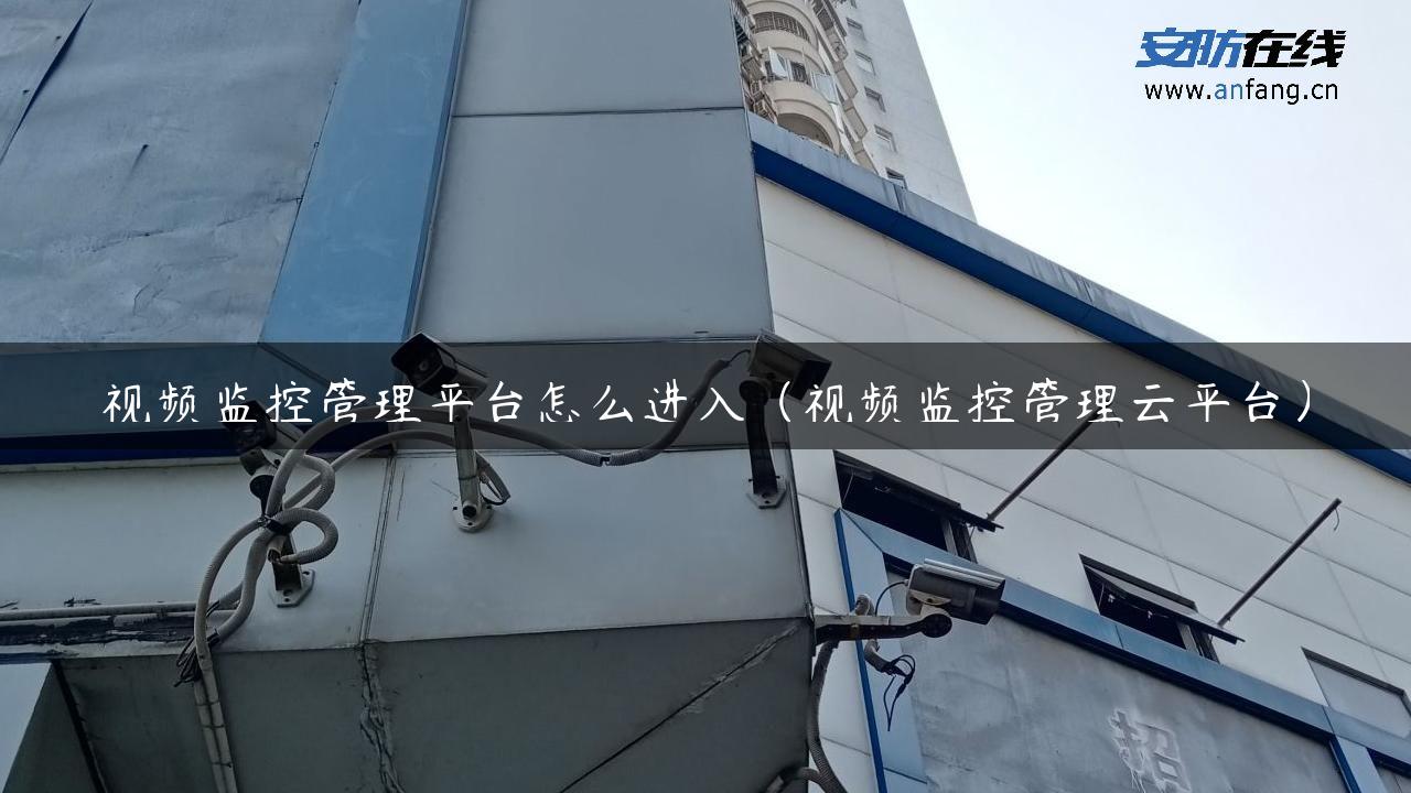 视频监控管理平台怎么进入（视频监控管理云平台）