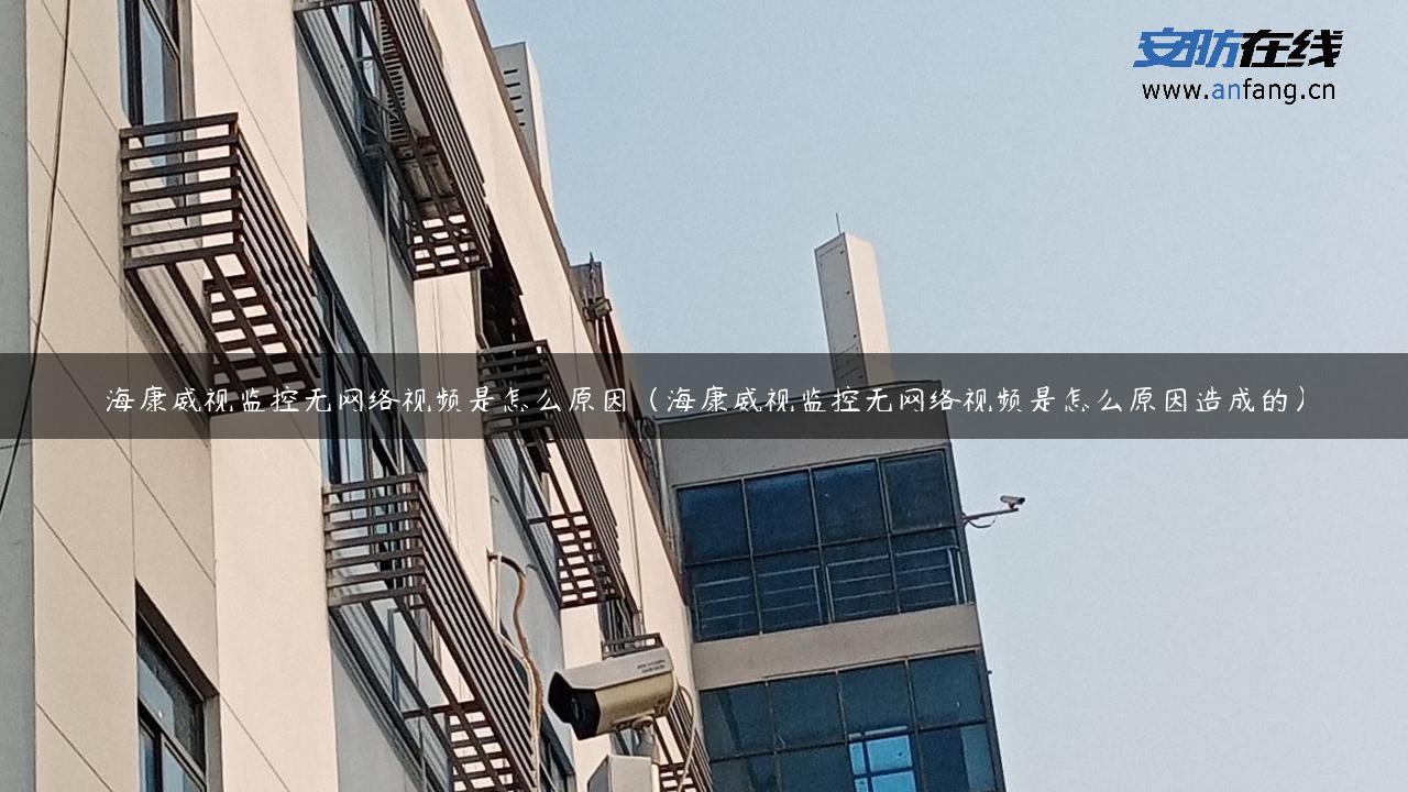 海康威视监控无网络视频是怎么原因（海康威视监控无网络视频是怎么原因造成的）