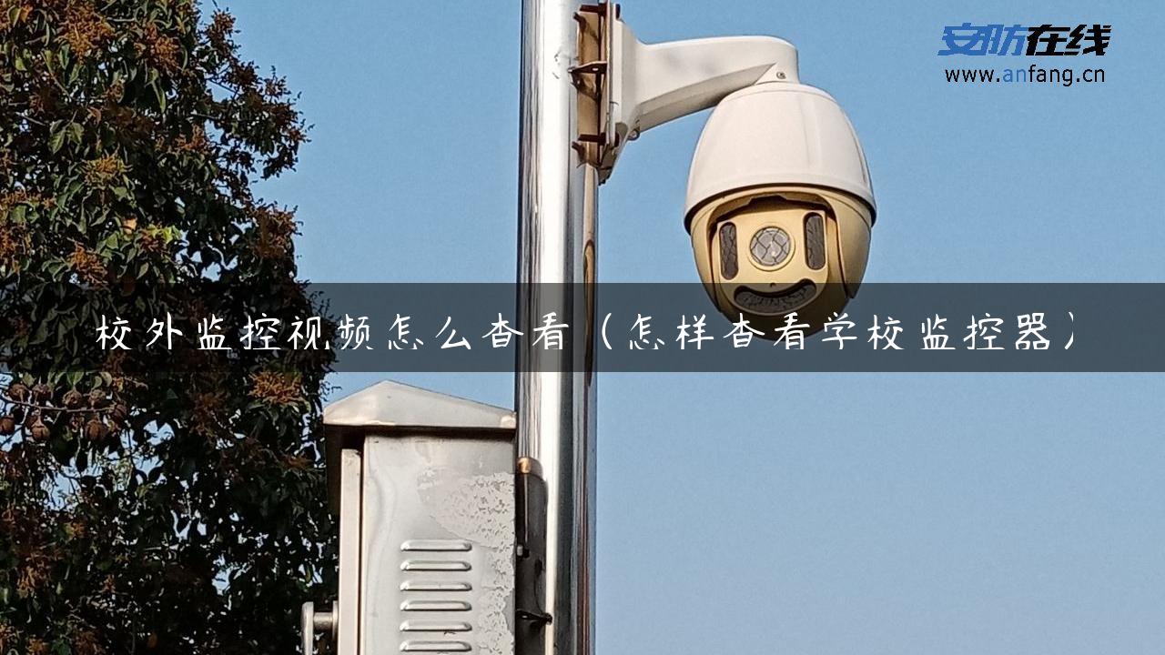 校外监控视频怎么查看（怎样查看学校监控器）