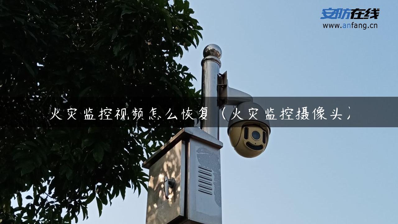 火灾监控视频怎么恢复（火灾监控摄像头）