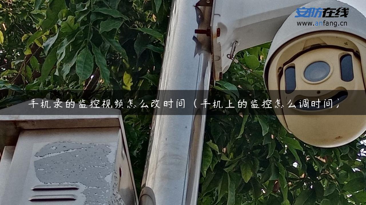 手机录的监控视频怎么改时间（手机上的监控怎么调时间）