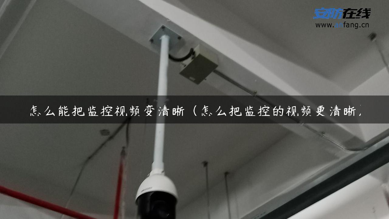 怎么能把监控视频变清晰（怎么把监控的视频更清晰）