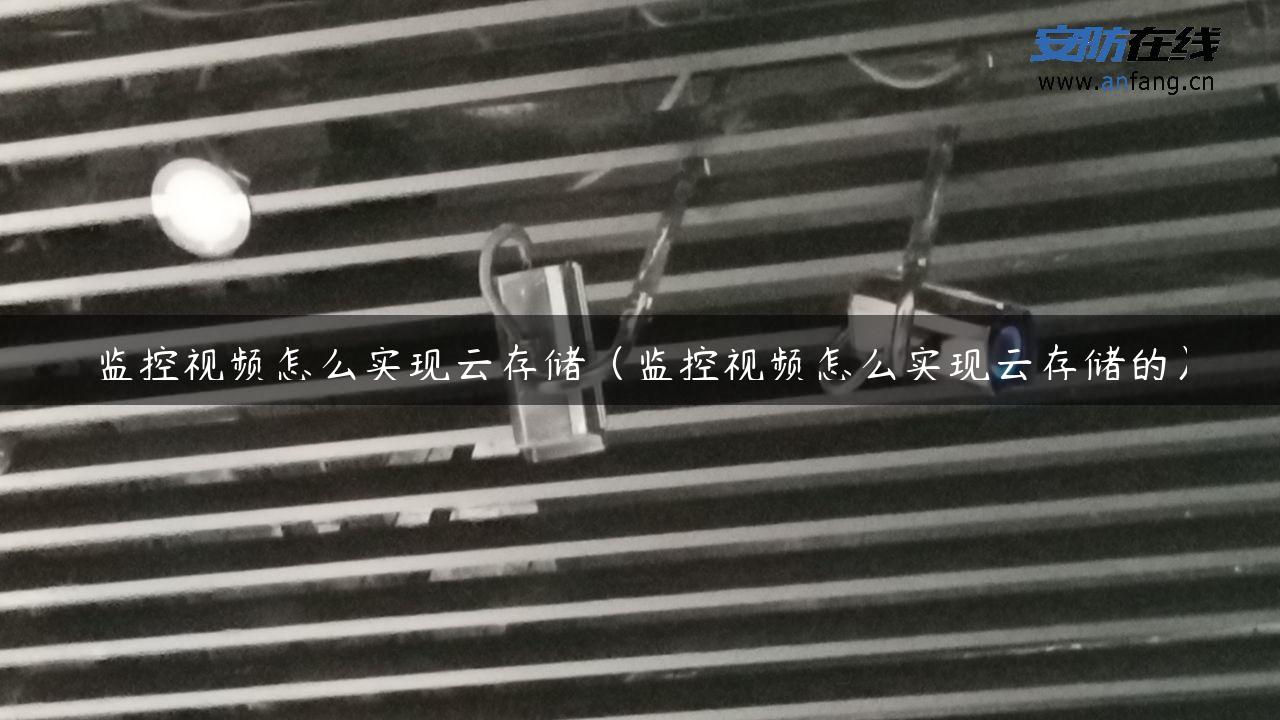 监控视频怎么实现云存储（监控视频怎么实现云存储的）