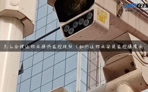 怎么合理让物业提供监控视频（如何让物业安装监控摄像头）