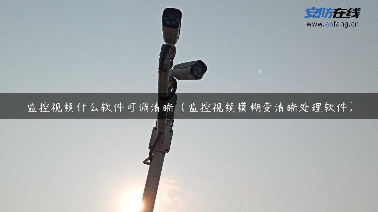 监控视频什么软件可调清晰（监控视频模糊变清晰处理软件）