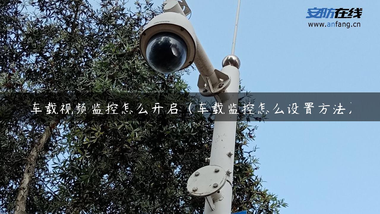 车载视频监控怎么开启（车载监控怎么设置方法）