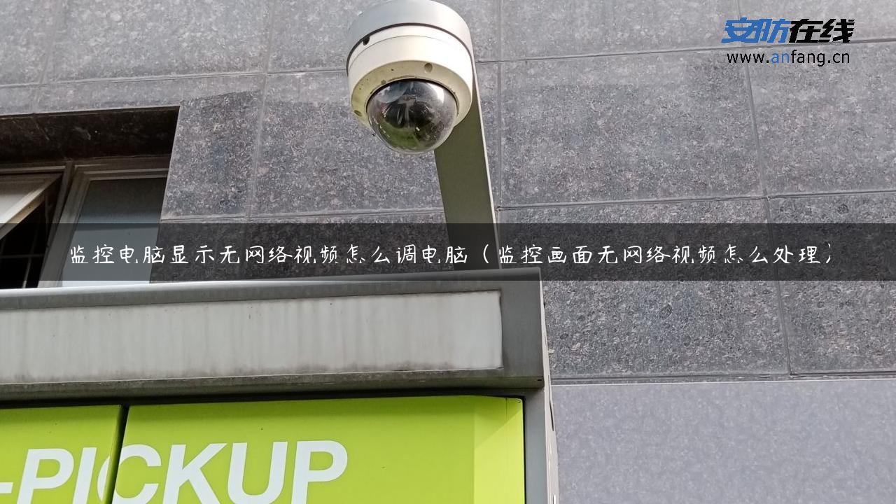 监控电脑显示无网络视频怎么调电脑（监控画面无网络视频怎么处理）