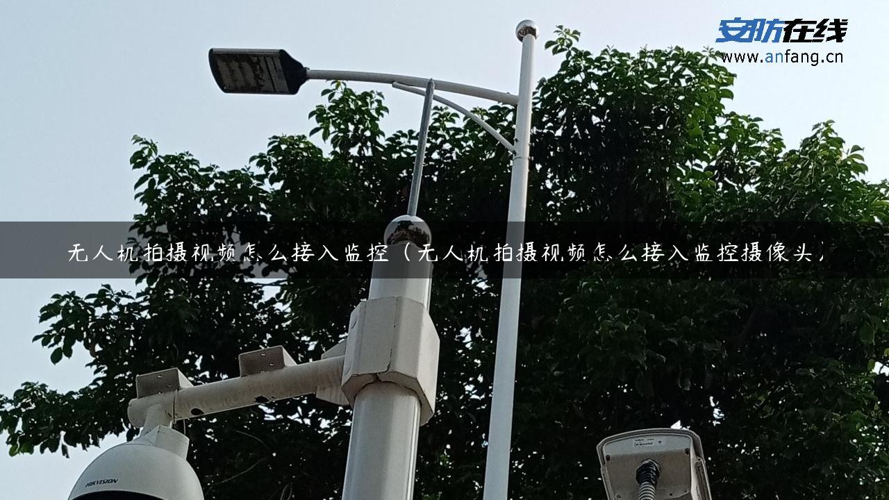 无人机拍摄视频怎么接入监控（无人机拍摄视频怎么接入监控摄像头）