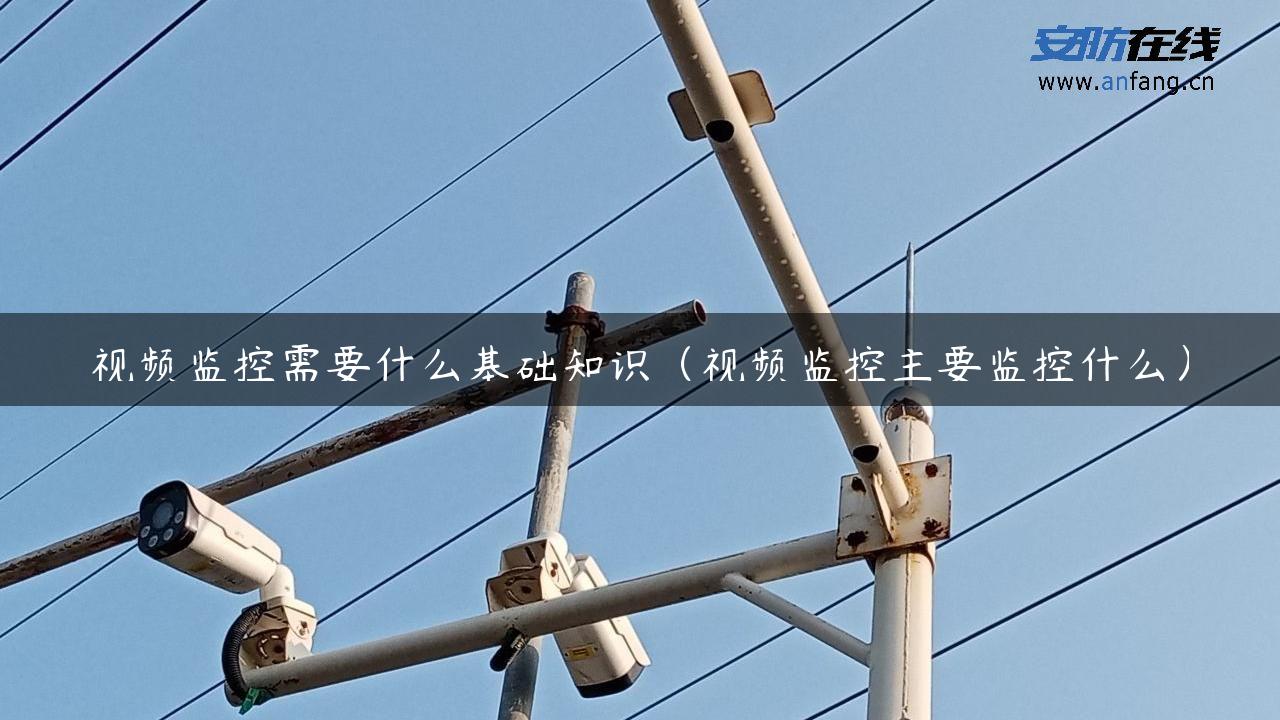 视频监控需要什么基础知识（视频监控主要监控什么）