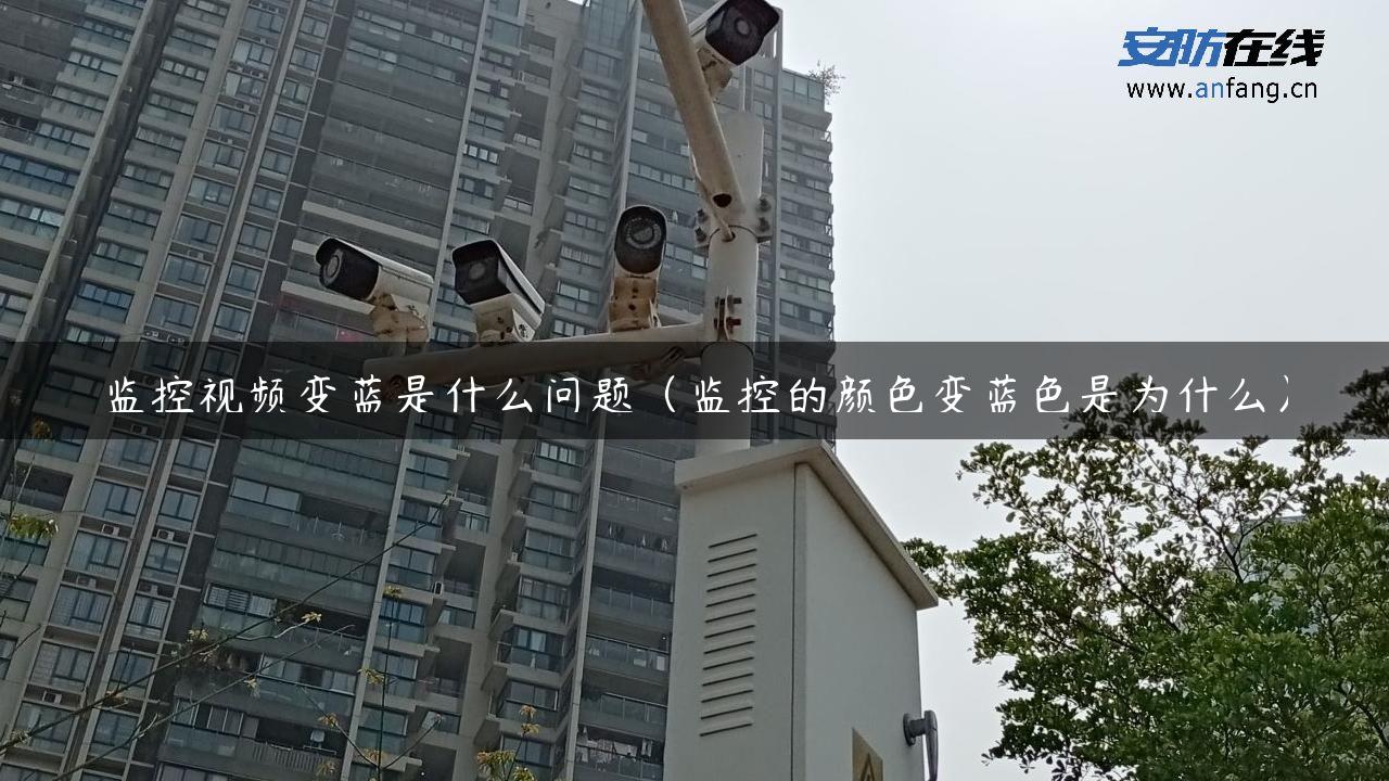 监控视频变蓝是什么问题（监控的颜色变蓝色是为什么）