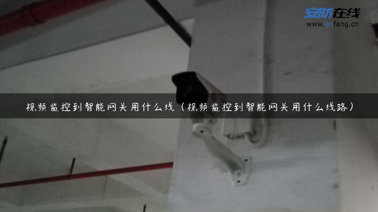 视频监控到智能网关用什么线（视频监控到智能网关用什么线路）