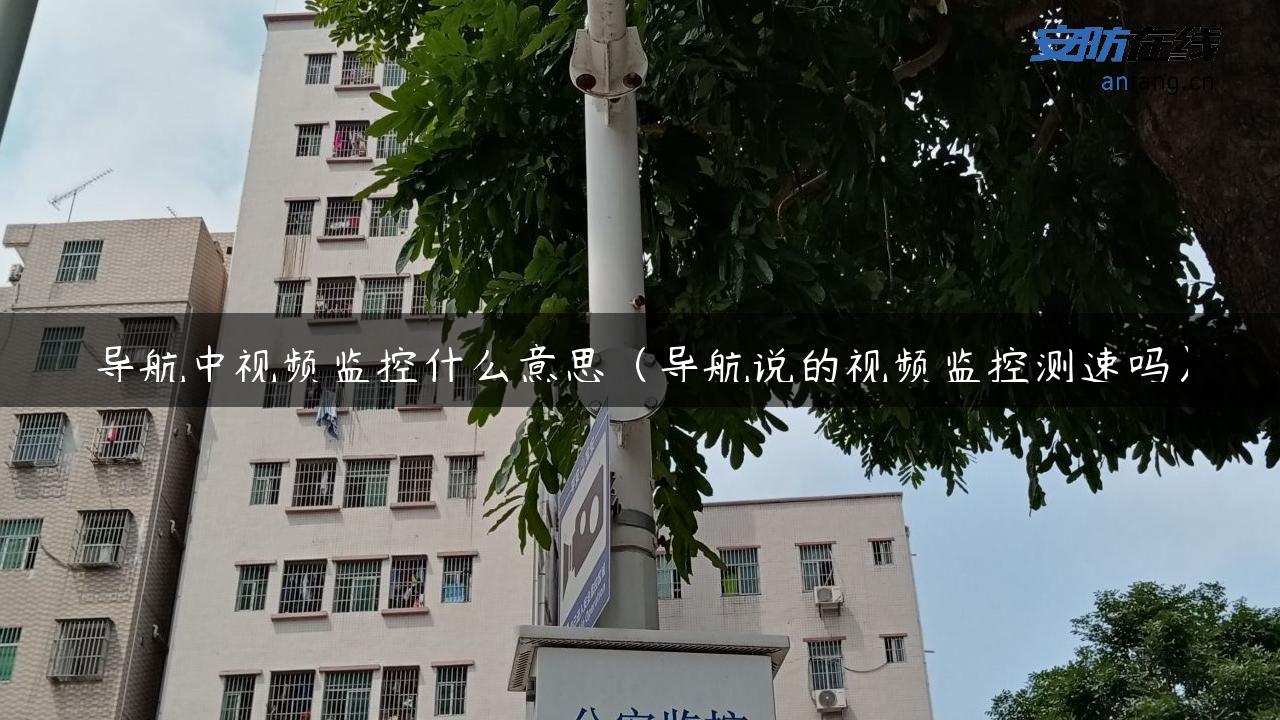 导航中视频监控什么意思（导航说的视频监控测速吗）