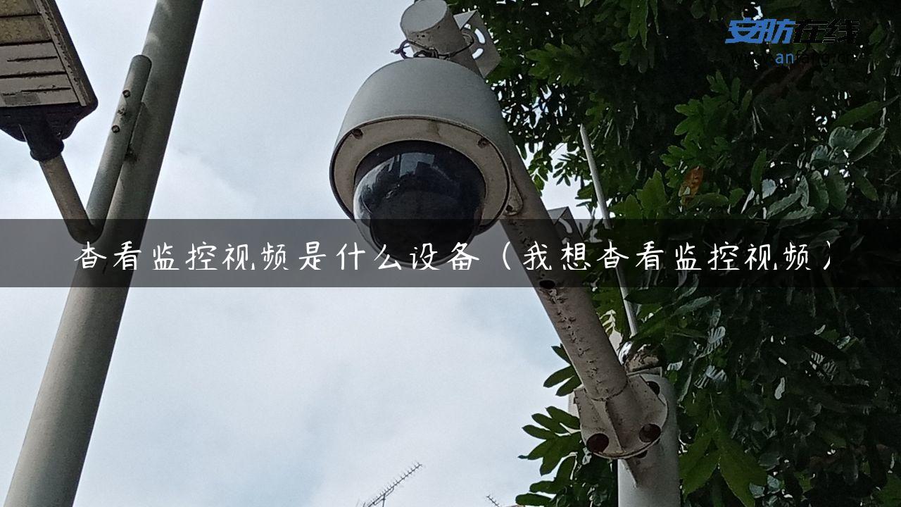 查看监控视频是什么设备（我想查看监控视频）