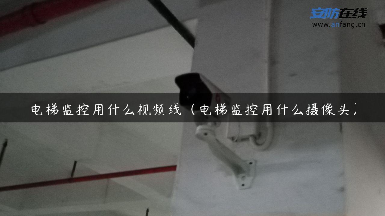 电梯监控用什么视频线（电梯监控用什么摄像头）