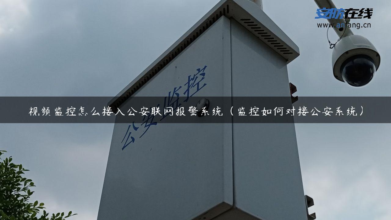 视频监控怎么接入公安联网报警系统（监控如何对接公安系统）